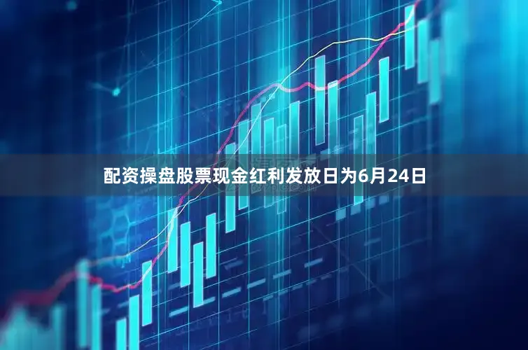 配资操盘股票现金红利发放日为6月24日
