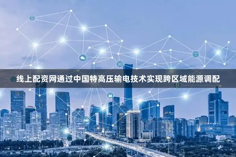 线上配资网通过中国特高压输电技术实现跨区域能源调配
