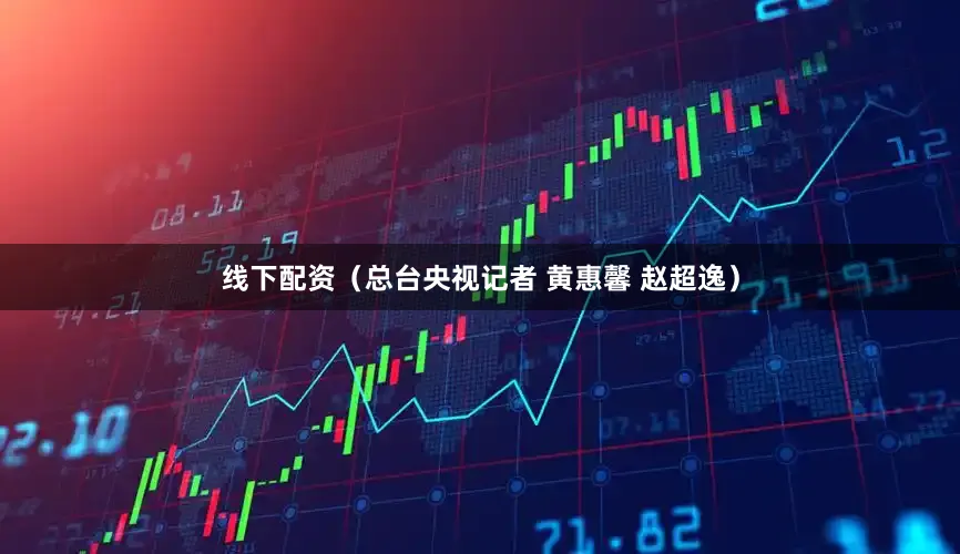 线下配资（总台央视记者 黄惠馨 赵超逸）