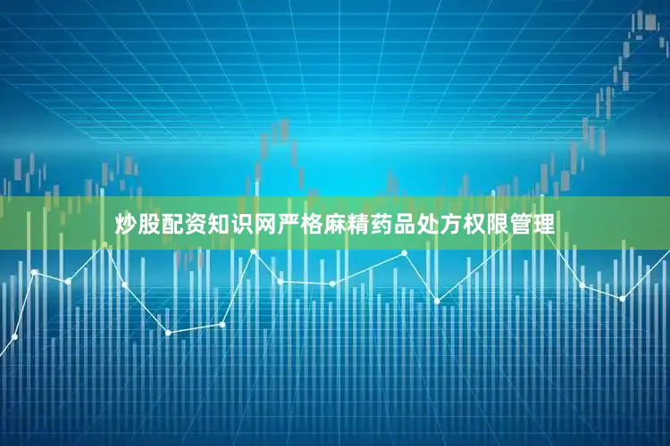 炒股配资知识网严格麻精药品处方权限管理