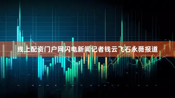 线上配资门户网闪电新闻记者钱云飞石永薇报道