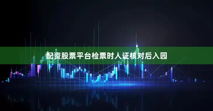 配资股票平台检票时人证核对后入园