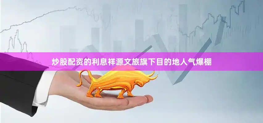 炒股配资的利息祥源文旅旗下目的地人气爆棚