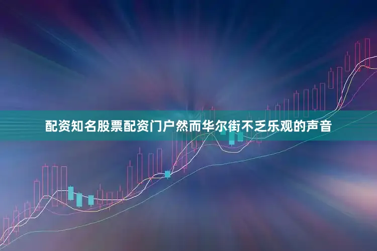 配资知名股票配资门户然而华尔街不乏乐观的声音