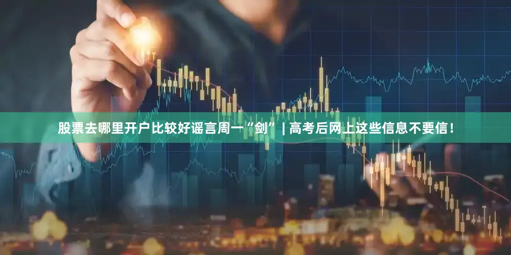 股票去哪里开户比较好谣言周一“剑” | 高考后网上这些信息不要信！