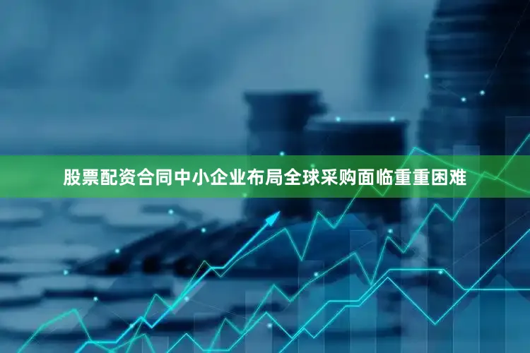 股票配资合同中小企业布局全球采购面临重重困难