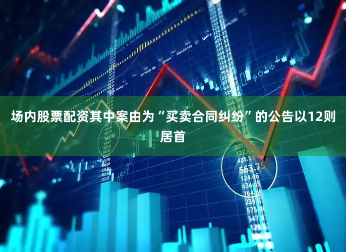 场内股票配资其中案由为“买卖合同纠纷”的公告以12则居首