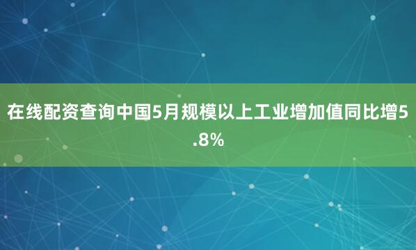 在线配资查询中国5月规模以上工业增加值同比增5.8%
