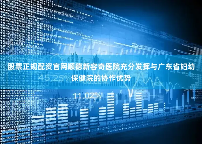 股票正规配资官网顺德新容奇医院充分发挥与广东省妇幼保健院的协作优势