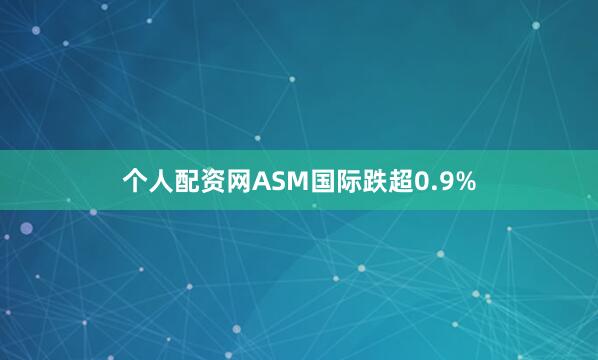 个人配资网ASM国际跌超0.9%