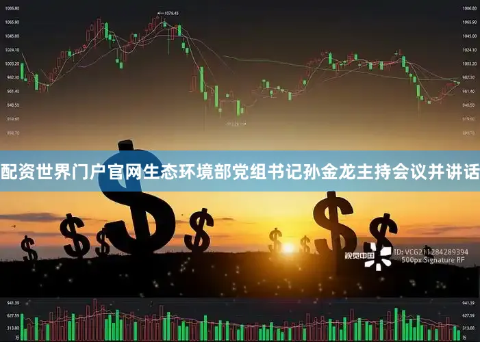 配资世界门户官网生态环境部党组书记孙金龙主持会议并讲话