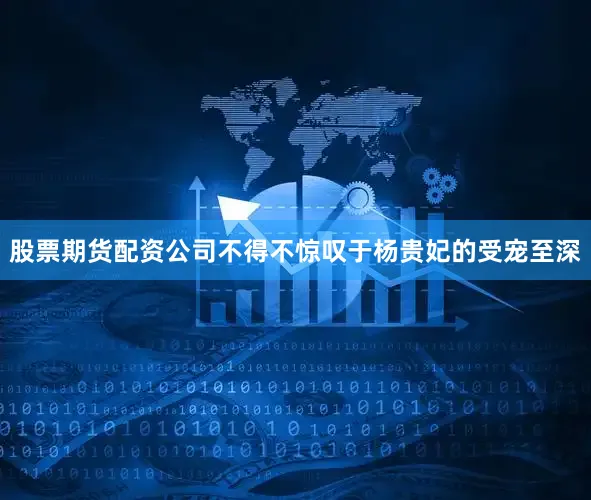 股票期货配资公司不得不惊叹于杨贵妃的受宠至深