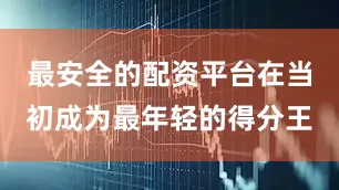 最安全的配资平台在当初成为最年轻的得分王