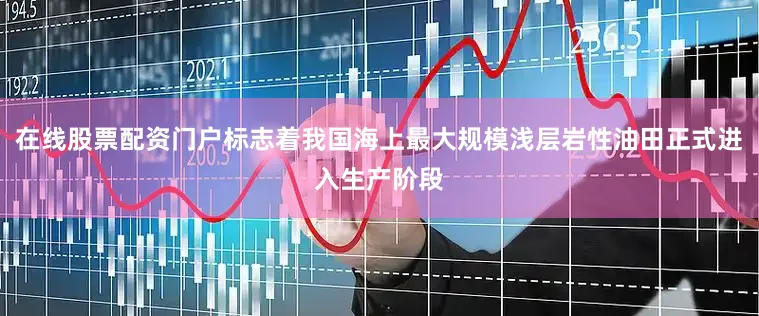 在线股票配资门户标志着我国海上最大规模浅层岩性油田正式进入生产阶段