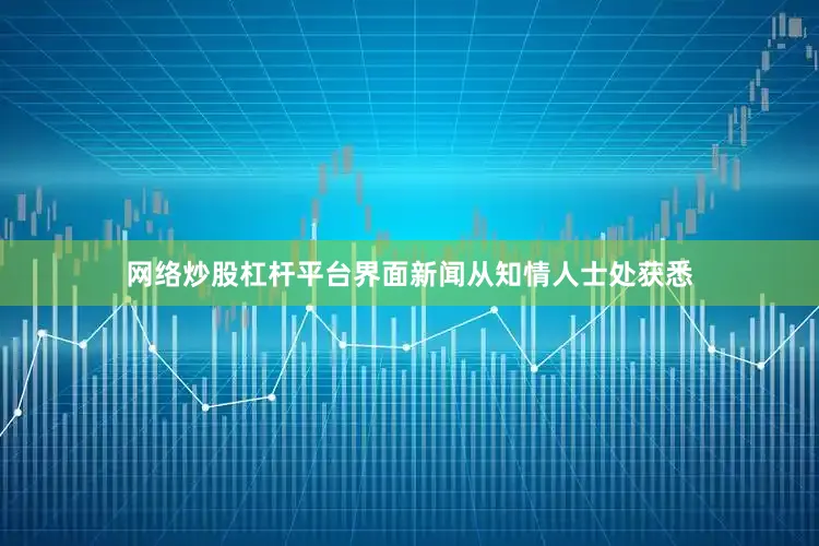网络炒股杠杆平台　　界面新闻从知情人士处获悉
