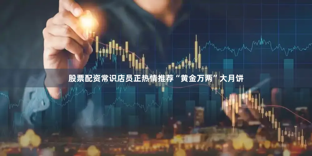 股票配资常识店员正热情推荐“黄金万两”大月饼