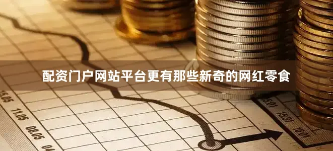 配资门户网站平台更有那些新奇的网红零食