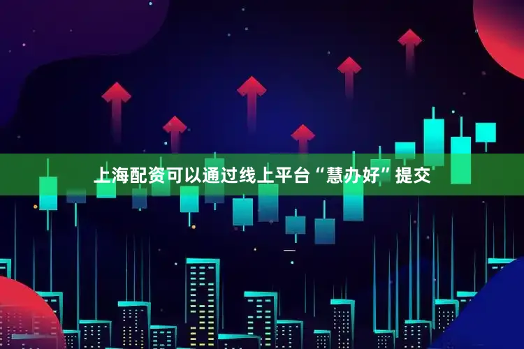 上海配资可以通过线上平台“慧办好”提交