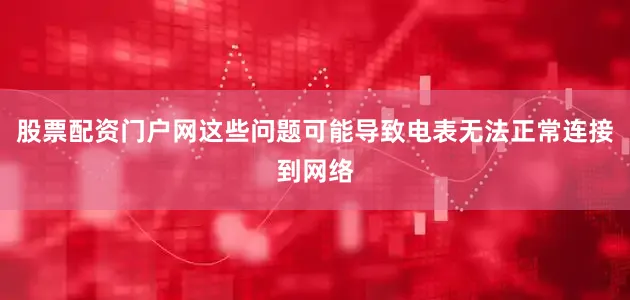 股票配资门户网这些问题可能导致电表无法正常连接到网络