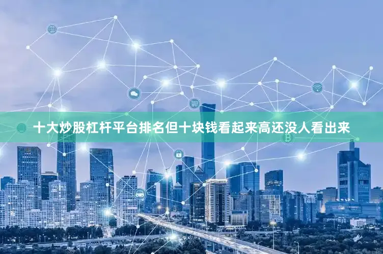 十大炒股杠杆平台排名但十块钱看起来高还没人看出来