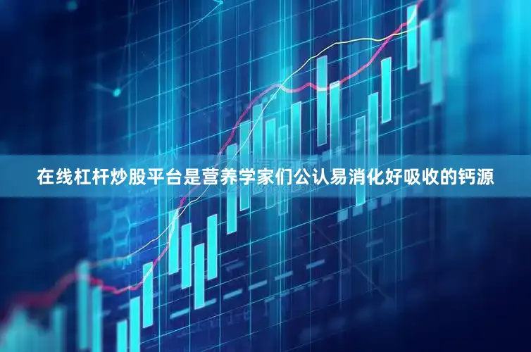 在线杠杆炒股平台是营养学家们公认易消化好吸收的钙源