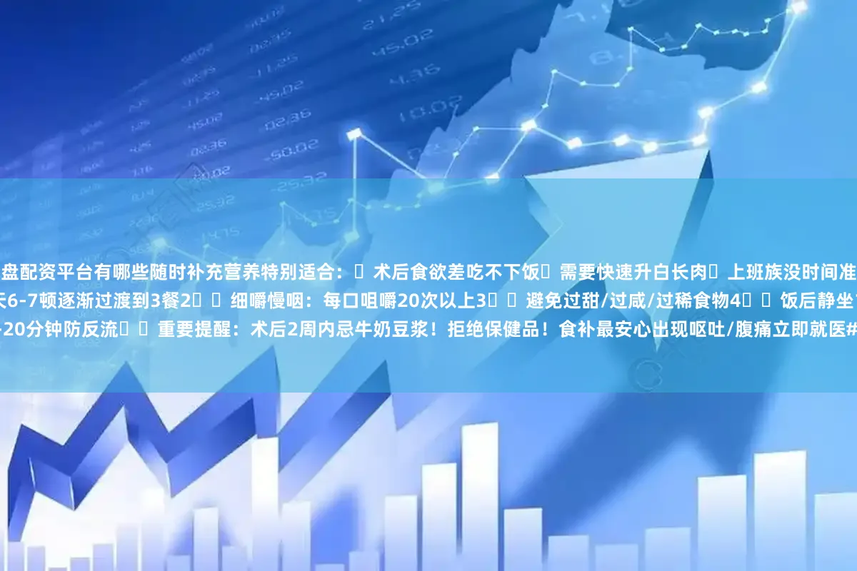 实盘配资平台有哪些随时补充营养特别适合：✅术后食欲差吃不下饭✅需要快速升白长肉✅上班族没时间准备营养餐��【黄金原则】1️⃣少量多餐：从每天6-7顿逐渐过渡到3餐2️⃣细嚼慢咽：每口咀嚼20次以上3️⃣避免过甜/过咸/过稀食物4️⃣饭后静坐10-20分钟防反流⚠️重要提醒：术后2周内忌牛奶豆浆！拒绝保健品！食补最安心出现呕吐/腹痛立即就医#胃手术恢复 #术后饮食 #SOONMAX营养液 #术后营养