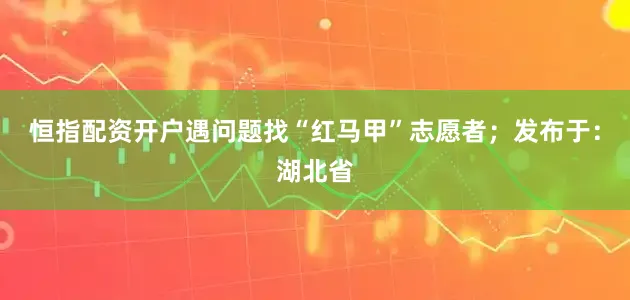 恒指配资开户遇问题找“红马甲”志愿者；发布于：湖北省
