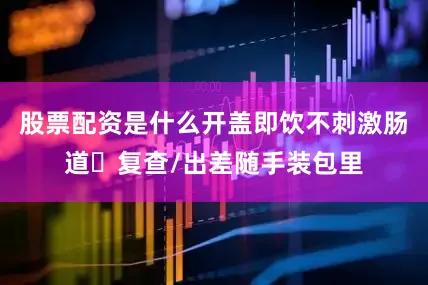 股票配资是什么开盖即饮不刺激肠道✨复查/出差随手装包里