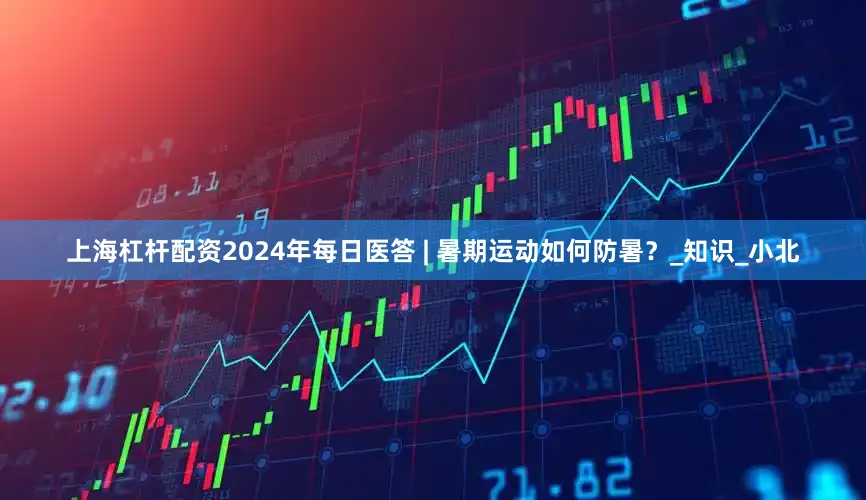 上海杠杆配资2024年每日医答 | 暑期运动如何防暑？_知识_小北