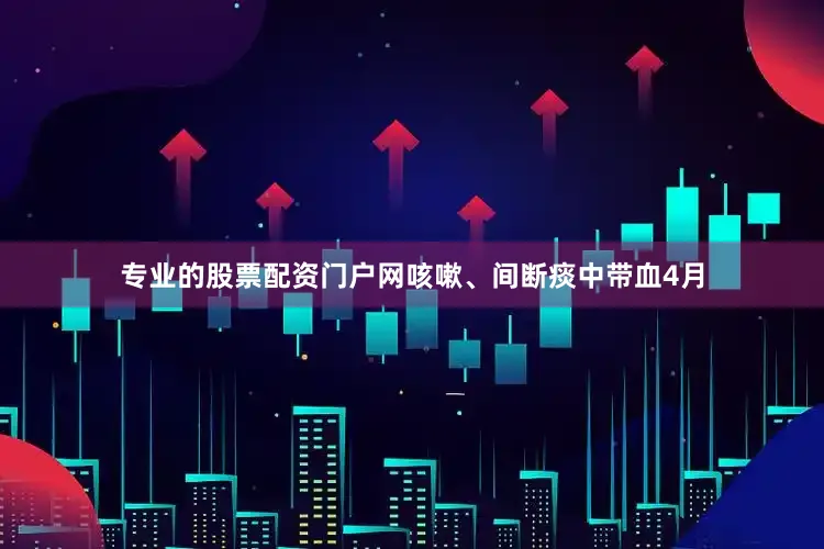 专业的股票配资门户网咳嗽、间断痰中带血4月
