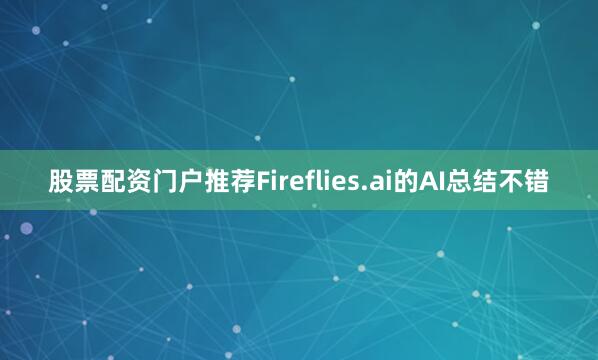 股票配资门户推荐Fireflies.ai的AI总结不错